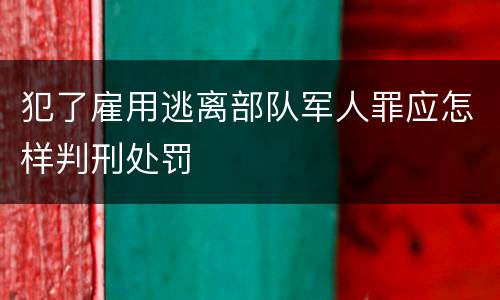 犯了雇用逃离部队军人罪应怎样判刑处罚