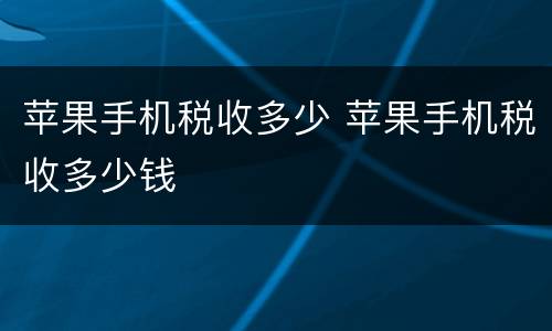 苹果手机税收多少 苹果手机税收多少钱