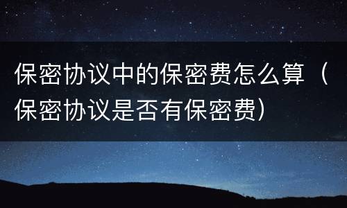 保密协议中的保密费怎么算（保密协议是否有保密费）