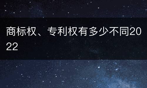 商标权、专利权有多少不同2022