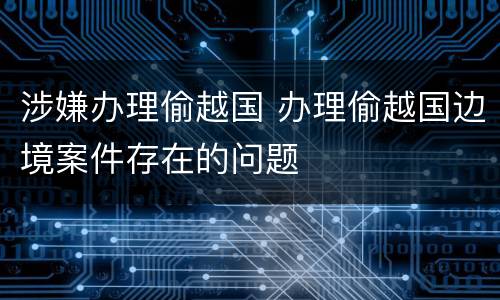 涉嫌办理偷越国 办理偷越国边境案件存在的问题