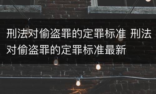 刑法对偷盗罪的定罪标准 刑法对偷盗罪的定罪标准最新