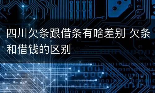 四川欠条跟借条有啥差别 欠条和借钱的区别