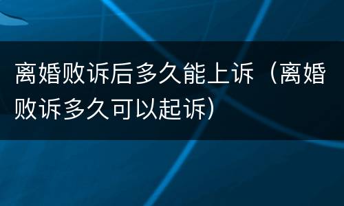 离婚败诉后多久能上诉（离婚败诉多久可以起诉）