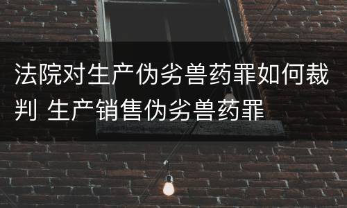 法院对生产伪劣兽药罪如何裁判 生产销售伪劣兽药罪