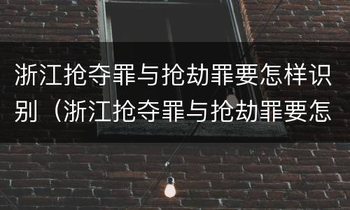 浙江抢夺罪与抢劫罪要怎样识别（浙江抢夺罪与抢劫罪要怎样识别判刑）