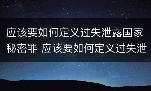 应该要如何定义过失泄露国家秘密罪 应该要如何定义过失泄露国家秘密罪