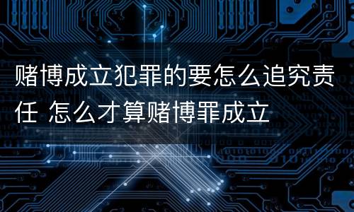 赌博成立犯罪的要怎么追究责任 怎么才算赌博罪成立