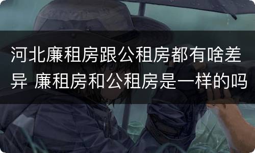 河北廉租房跟公租房都有啥差异 廉租房和公租房是一样的吗