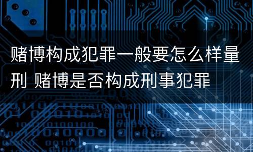赌博构成犯罪一般要怎么样量刑 赌博是否构成刑事犯罪