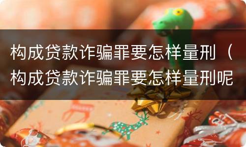构成贷款诈骗罪要怎样量刑（构成贷款诈骗罪要怎样量刑呢）