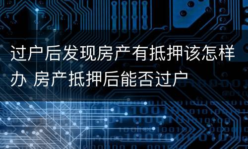 过户后发现房产有抵押该怎样办 房产抵押后能否过户