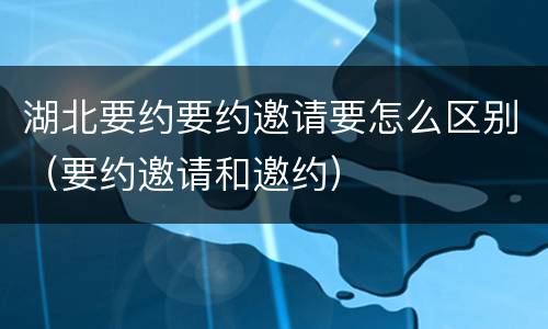 湖北要约要约邀请要怎么区别（要约邀请和邀约）