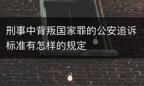 刑事中背叛国家罪的公安追诉标准有怎样的规定