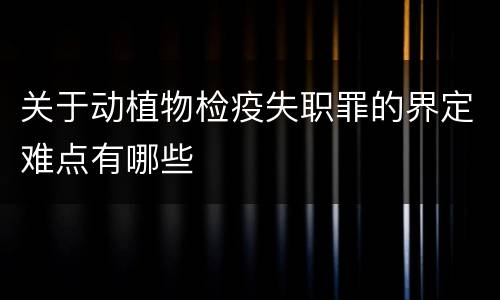 关于动植物检疫失职罪的界定难点有哪些