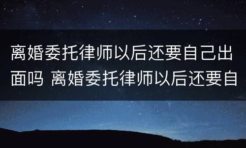 离婚委托律师以后还要自己出面吗 离婚委托律师以后还要自己出面吗知乎