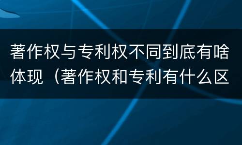 著作权与专利权不同到底有啥体现（著作权和专利有什么区别）
