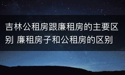 吉林公租房跟廉租房的主要区别 廉租房子和公租房的区别