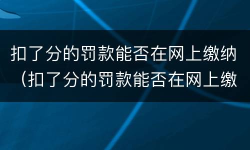 扣了分的罚款能否在网上缴纳（扣了分的罚款能否在网上缴纳呢）