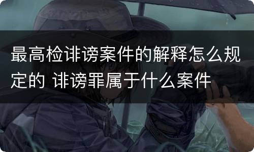 最高检诽谤案件的解释怎么规定的 诽谤罪属于什么案件