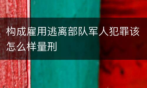 构成雇用逃离部队军人犯罪该怎么样量刑