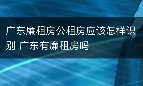 广东廉租房公租房应该怎样识别 广东有廉租房吗