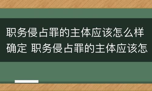 职务侵占罪的主体应该怎么样确定 职务侵占罪的主体应该怎么样确定罪名