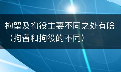 拘留及拘役主要不同之处有啥（拘留和拘役的不同）