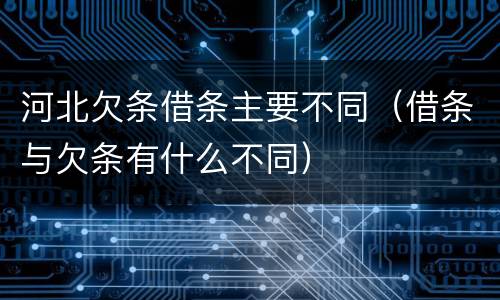 河北欠条借条主要不同（借条与欠条有什么不同）