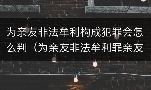 为亲友非法牟利构成犯罪会怎么判（为亲友非法牟利罪亲友如何定罪）