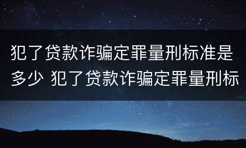犯了贷款诈骗定罪量刑标准是多少 犯了贷款诈骗定罪量刑标准是多少呢