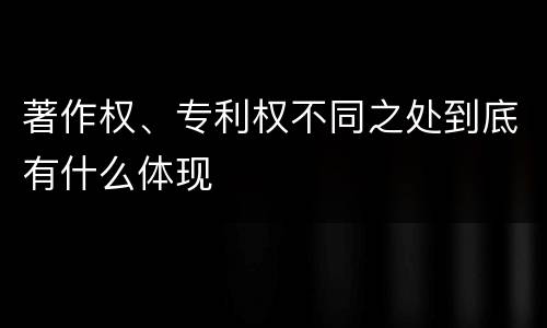 著作权、专利权不同之处到底有什么体现