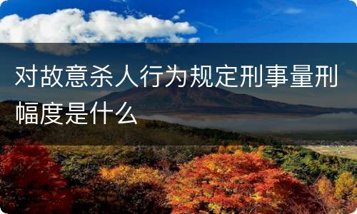 对故意杀人行为规定刑事量刑幅度是什么