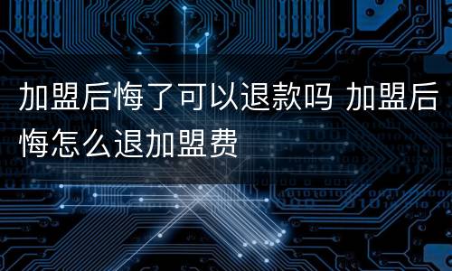 加盟后悔了可以退款吗 加盟后悔怎么退加盟费