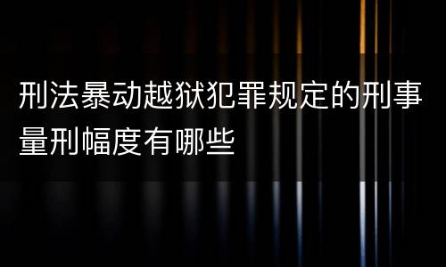 刑法暴动越狱犯罪规定的刑事量刑幅度有哪些