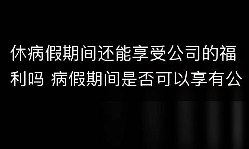 休病假期间还能享受公司的福利吗 病假期间是否可以享有公司福利