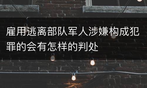 雇用逃离部队军人涉嫌构成犯罪的会有怎样的判处
