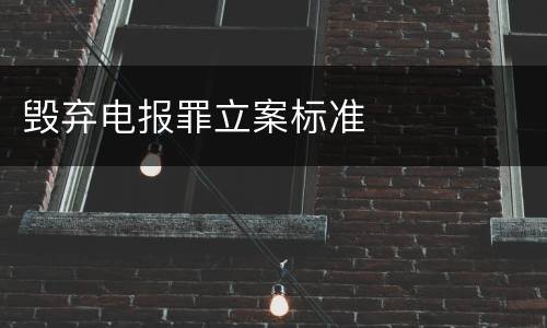 毁弃电报罪立案标准