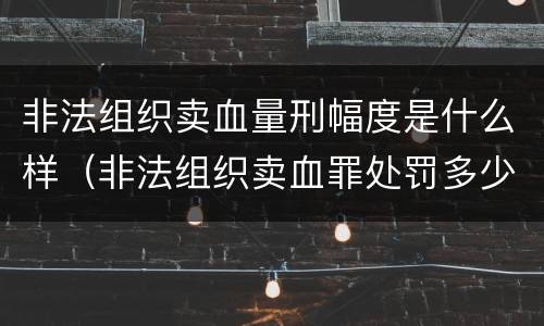 非法组织卖血量刑幅度是什么样（非法组织卖血罪处罚多少钱）