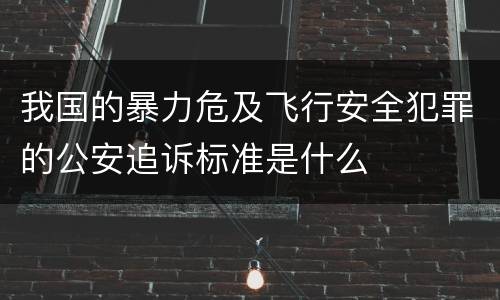我国的暴力危及飞行安全犯罪的公安追诉标准是什么