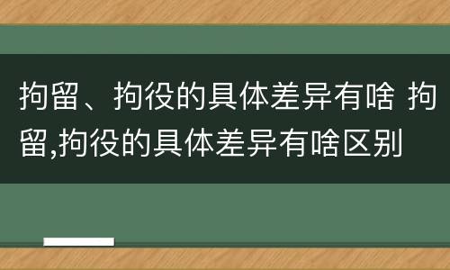 拘留、拘役的具体差异有啥 拘留,拘役的具体差异有啥区别