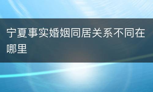 宁夏事实婚姻同居关系不同在哪里