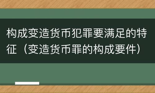 构成变造货币犯罪要满足的特征（变造货币罪的构成要件）