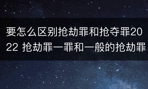 要怎么区别抢劫罪和抢夺罪2022 抢劫罪一罪和一般的抢劫罪