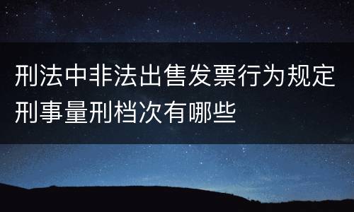 刑法中非法出售发票行为规定刑事量刑档次有哪些
