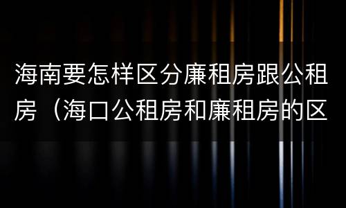 海南要怎样区分廉租房跟公租房（海口公租房和廉租房的区别）