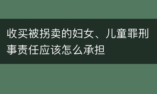 收买被拐卖的妇女、儿童罪刑事责任应该怎么承担