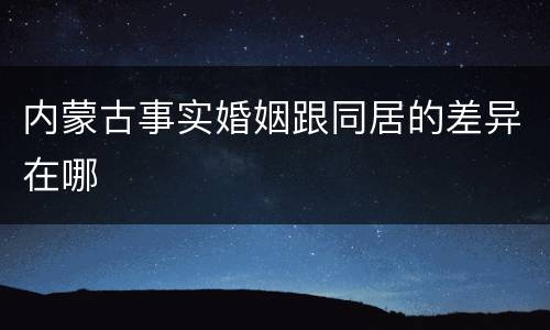 内蒙古事实婚姻跟同居的差异在哪