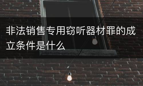 非法销售专用窃听器材罪的成立条件是什么