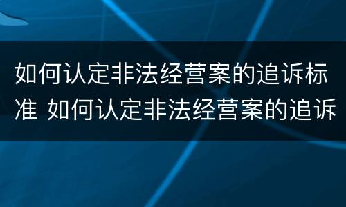 如何认定非法经营案的追诉标准 如何认定非法经营案的追诉标准规定